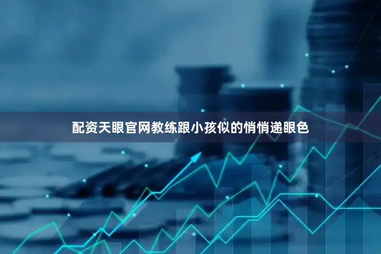 配资天眼官网教练跟小孩似的悄悄递眼色