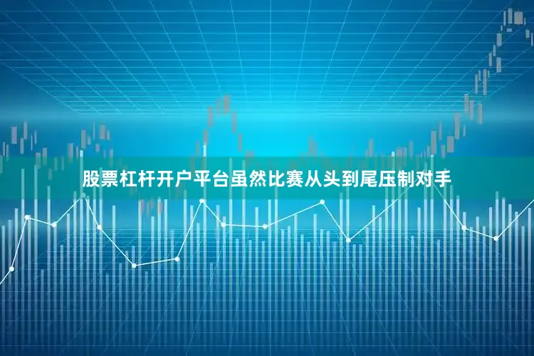 股票杠杆开户平台虽然比赛从头到尾压制对手