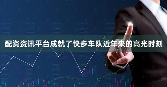 配资资讯平台成就了快步车队近年来的高光时刻