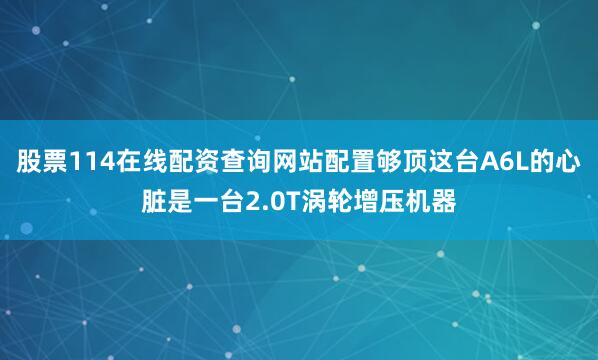 股票114在线配资查询网站配置够顶这台A6L的心脏是一台2.0T涡轮增压机器