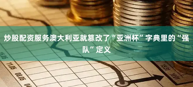 炒股配资服务澳大利亚就篡改了“亚洲杯”字典里的“强队”定义