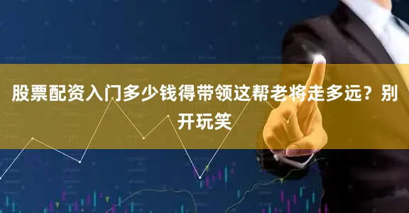 股票配资入门多少钱得带领这帮老将走多远？别开玩笑
